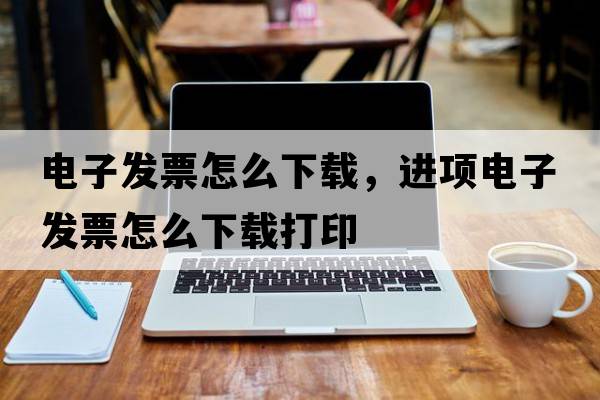 電子發(fā)票怎么下載，進(jìn)項(xiàng)電子發(fā)票怎么下載打印