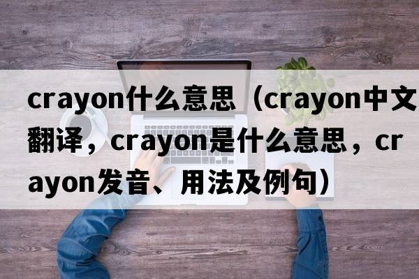 crayon什么意思（crayon中文翻譯，crayon是什么意思，crayon發(fā)音、用法及例句）