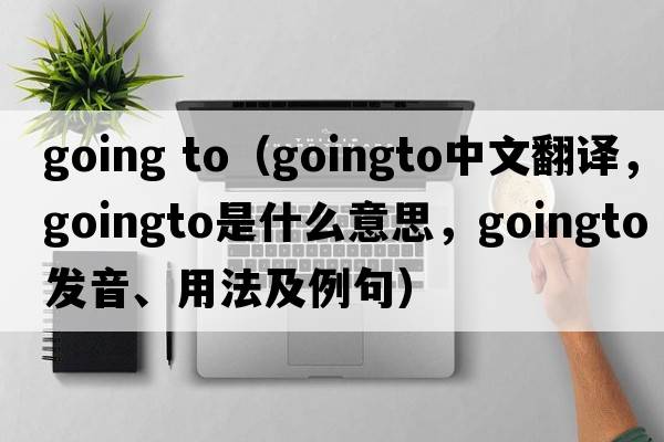going to（goingto中文翻譯，goingto是什么意思，goingto發(fā)音、用法及例句）