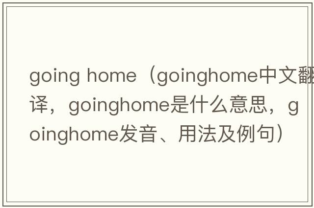 going home（goinghome中文翻譯，goinghome是什么意思，goinghome發(fā)音、用法及例句）