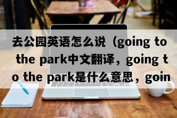去公園英語怎么說（going to the park中文翻譯，going to the park是什么意思，going to the park發(fā)音、用法及例句）