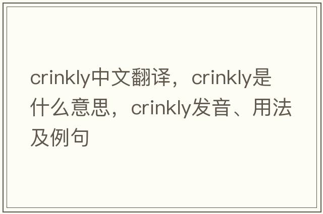 crinkly中文翻譯，crinkly是什么意思，crinkly發(fā)音、用法及例句