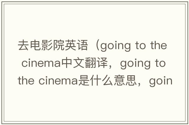 去電影院英語（going to the cinema中文翻譯，going to the cinema是什么意思，going to the cinema發(fā)音、用法及例句）