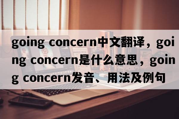 going concern中文翻譯，going concern是什么意思，going concern發(fā)音、用法及例句