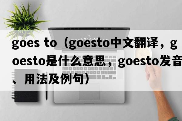 goes to（goesto中文翻譯，goesto是什么意思，goesto發(fā)音、用法及例句）