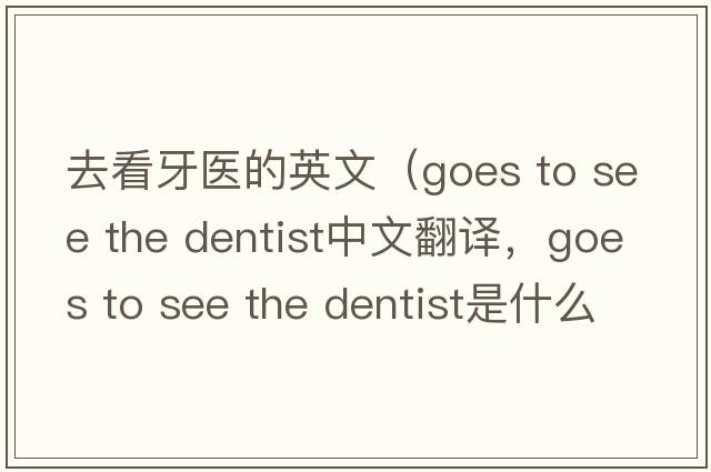 去看牙醫(yī)的英文（goes to see the dentist中文翻譯，goes to see the dentist是什么意思，goes to see the dentist發(fā)音、用法及例句）