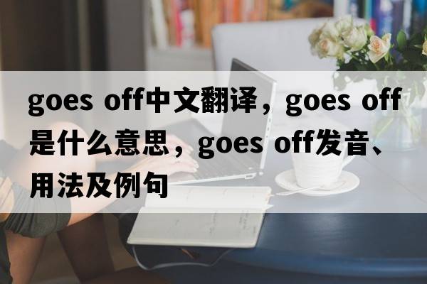 goes off中文翻譯，goes off是什么意思，goes off發(fā)音、用法及例句