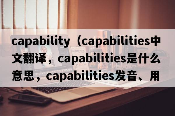 capability（capabilities中文翻譯，capabilities是什么意思，capabilities發(fā)音、用法及例句）