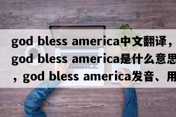 god bless america中文翻譯，god bless america是什么意思，god bless america發(fā)音、用法及例句