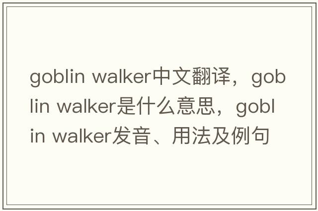 goblin walker中文翻譯，goblin walker是什么意思，goblin walker發(fā)音、用法及例句