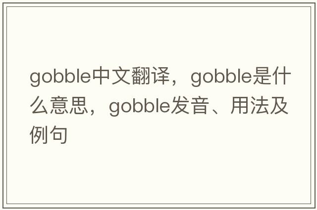 gobble中文翻譯，gobble是什么意思，gobble發(fā)音、用法及例句