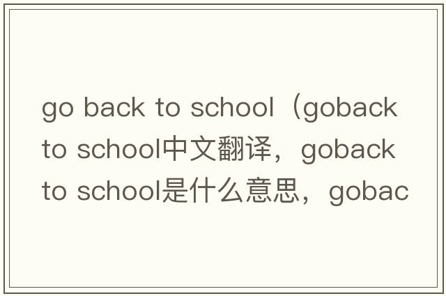 go back to school（goback to school中文翻譯，goback to school是什么意思，goback to school發(fā)音、用法及例句）