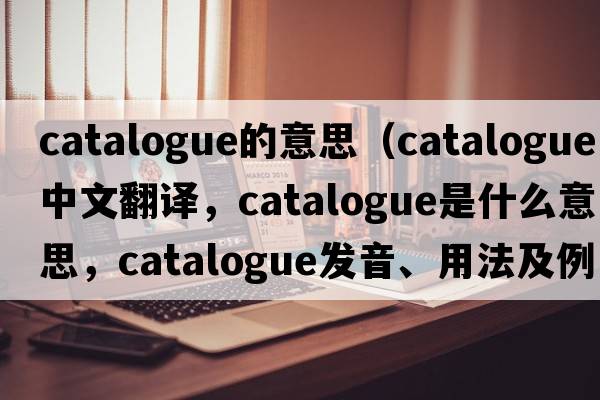 catalogue的意思（catalogue中文翻譯，catalogue是什么意思，catalogue發(fā)音、用法及例句）