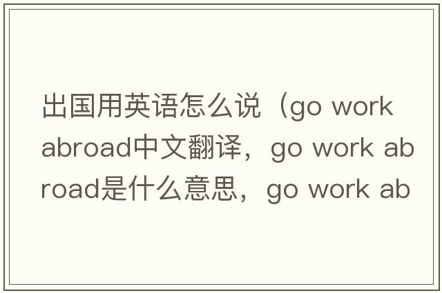 出國用英語怎么說（go work abroad中文翻譯，go work abroad是什么意思，go work abroad發(fā)音、用法及例句）