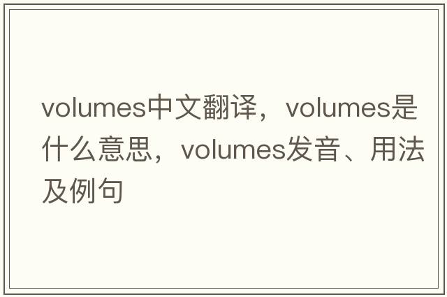 volumes中文翻譯，volumes是什么意思，volumes發(fā)音、用法及例句
