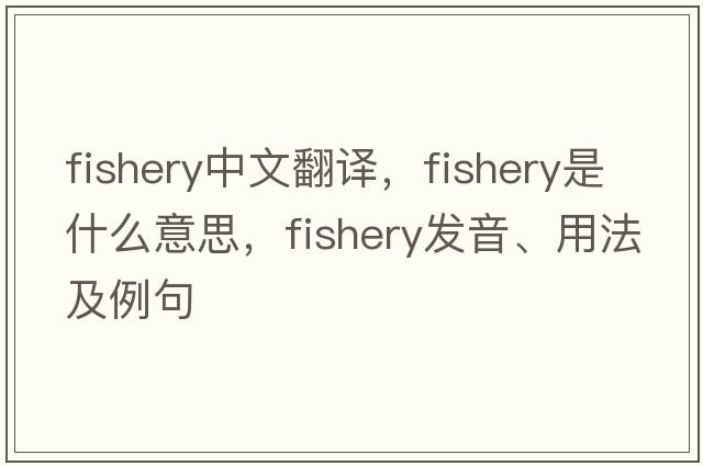 fishery中文翻譯，fishery是什么意思，fishery發(fā)音、用法及例句