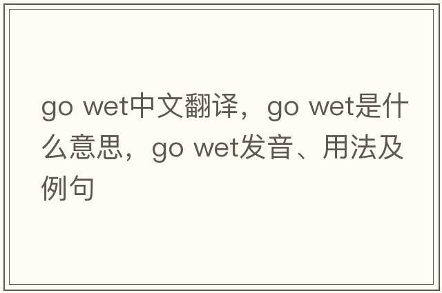 go wet中文翻譯，go wet是什么意思，go wet發(fā)音、用法及例句