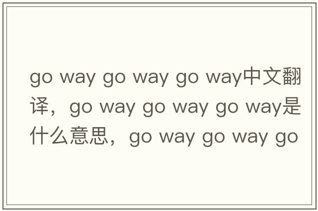 go way go way go way中文翻譯，go way go way go way是什么意思，go way go way go way發(fā)音、用法及例句