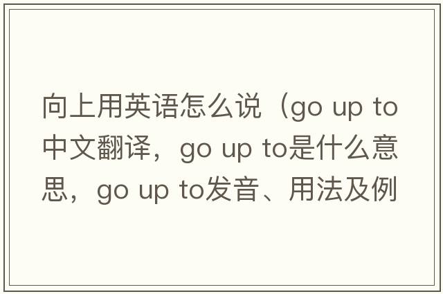 向上用英語怎么說（go up to中文翻譯，go up to是什么意思，go up to發(fā)音、用法及例句）