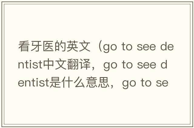 看牙醫(yī)的英文（go to see dentist中文翻譯，go to see dentist是什么意思，go to see dentist發(fā)音、用法及例句）