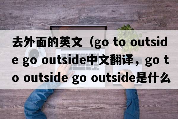 去外面的英文（go to outside go outside中文翻譯，go to outside go outside是什么意思，go to outside go outside發(fā)音、用法及例句）