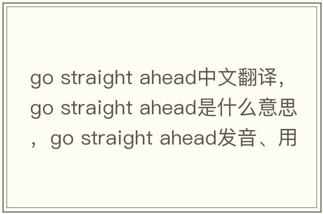 go straight ahead中文翻譯，go straight ahead是什么意思，go straight ahead發(fā)音、用法及例句