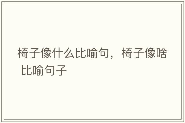 椅子像什么比喻句，椅子像啥 比喻句子