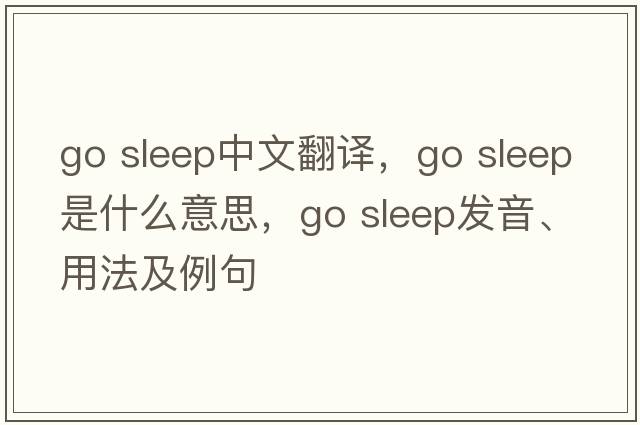 go sleep中文翻譯，go sleep是什么意思，go sleep發(fā)音、用法及例句