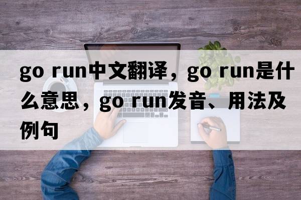 go run中文翻譯，go run是什么意思，go run發(fā)音、用法及例句