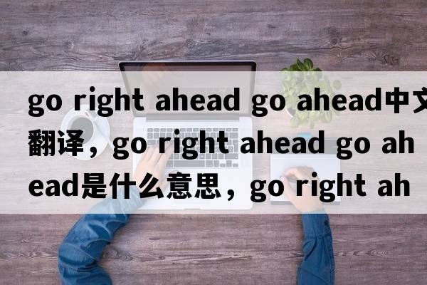 go right ahead go ahead中文翻譯，go right ahead go ahead是什么意思，go right ahead go ahead發(fā)音、用法及例句