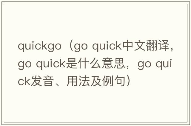 quickgo（go quick中文翻譯，go quick是什么意思，go quick發(fā)音、用法及例句）
