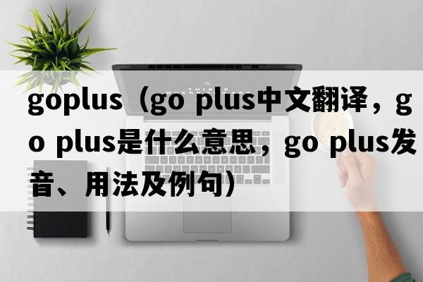 goplus（go plus中文翻譯，go plus是什么意思，go plus發(fā)音、用法及例句）