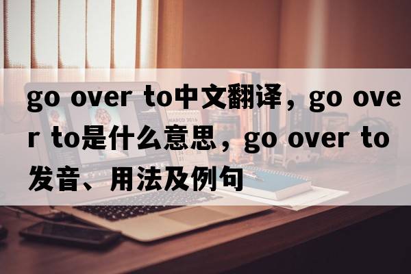 go over to中文翻譯，go over to是什么意思，go over to發(fā)音、用法及例句