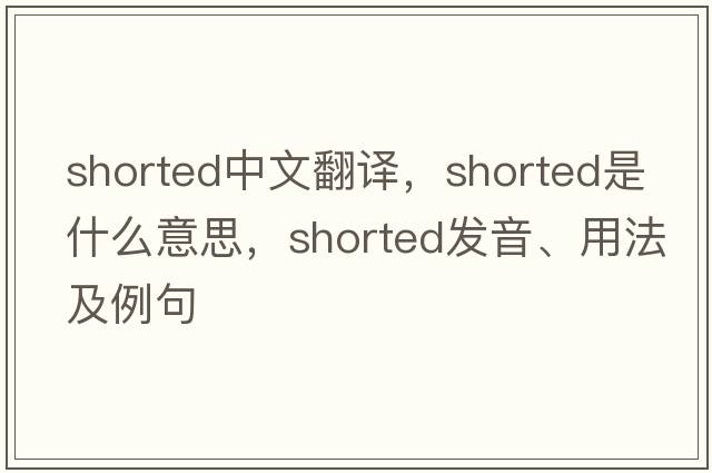 shorted中文翻譯，shorted是什么意思，shorted發(fā)音、用法及例句