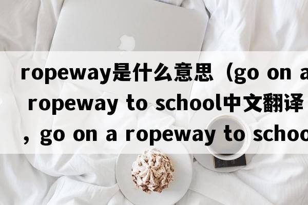 ropeway是什么意思（go on a ropeway to school中文翻譯，go on a ropeway to school是什么意思，go on a ropeway to school發(fā)