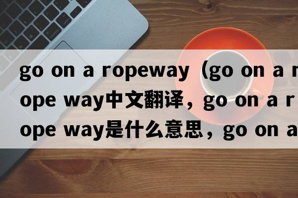 go on a ropeway（go on a rope way中文翻譯，go on a rope way是什么意思，go on a rope way發(fā)音、用法及例句）