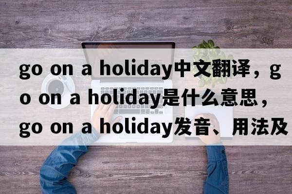 go on a holiday中文翻譯，go on a holiday是什么意思，go on a holiday發(fā)音、用法及例句