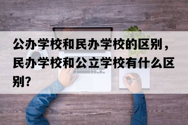公辦學校和民辦學校的區(qū)別，民辦學校和公立學校有什么區(qū)別？