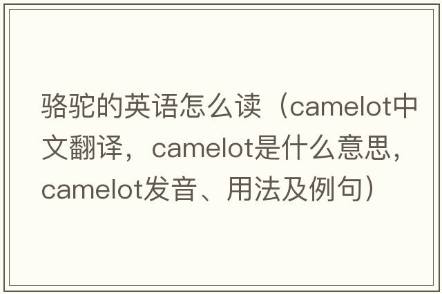 駱駝的英語怎么讀（camelot中文翻譯，camelot是什么意思，camelot發(fā)音、用法及例句）