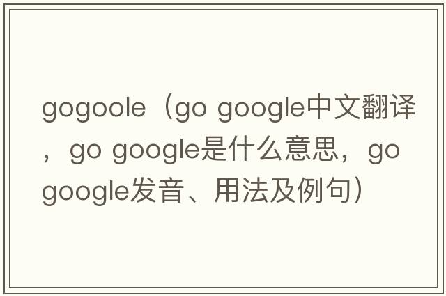 gogoole（go google中文翻譯，go google是什么意思，go google發(fā)音、用法及例句）