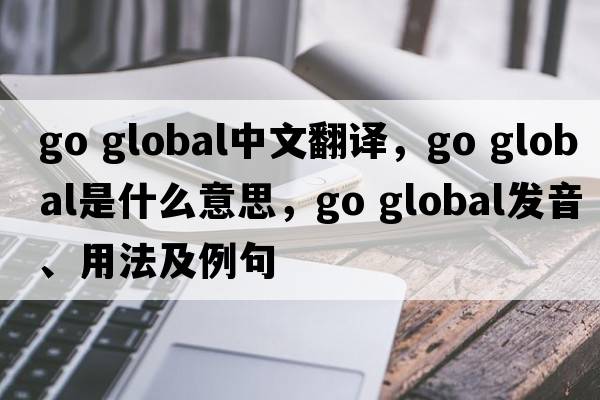go global中文翻譯，go global是什么意思，go global發(fā)音、用法及例句