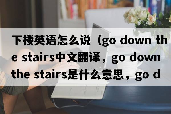下樓英語怎么說（go down the stairs中文翻譯，go down the stairs是什么意思，go down the stairs發(fā)音、用法及例句）