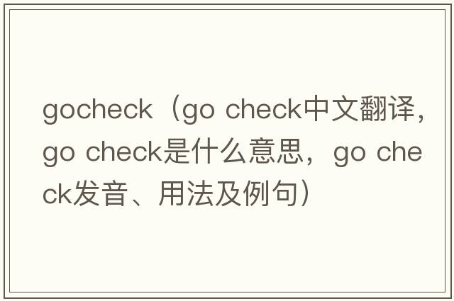 gocheck（go check中文翻譯，go check是什么意思，go check發(fā)音、用法及例句）