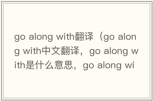 go along with翻譯（go along with中文翻譯，go along with是什么意思，go along with發(fā)音、用法及例句）