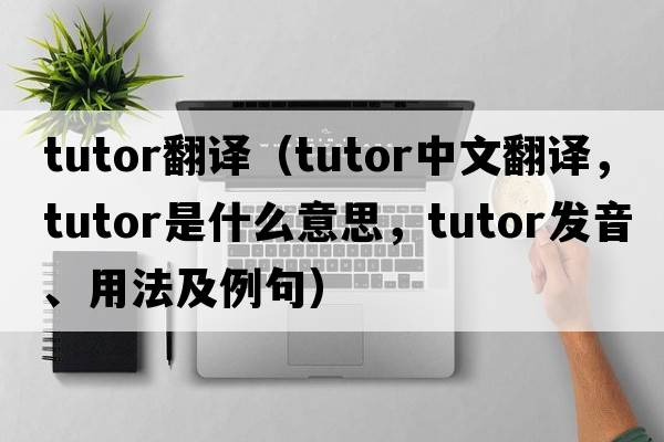 tutor翻譯（tutor中文翻譯，tutor是什么意思，tutor發(fā)音、用法及例句）