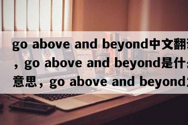 go above and beyond中文翻譯，go above and beyond是什么意思，go above and beyond發(fā)音、用法及例句