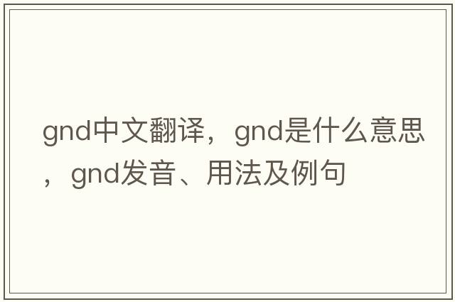 gnd中文翻譯，gnd是什么意思，gnd發(fā)音、用法及例句