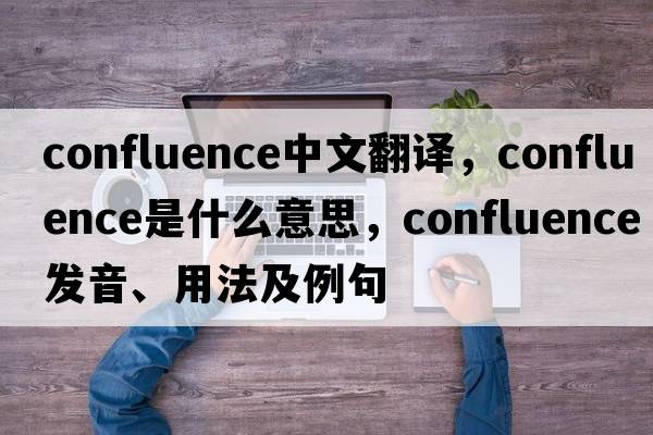 confluence中文翻譯，confluence是什么意思，confluence發(fā)音、用法及例句