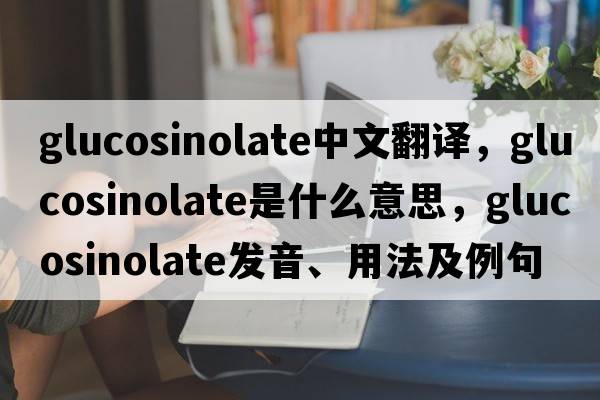 glucosinolate中文翻譯，glucosinolate是什么意思，glucosinolate發(fā)音、用法及例句