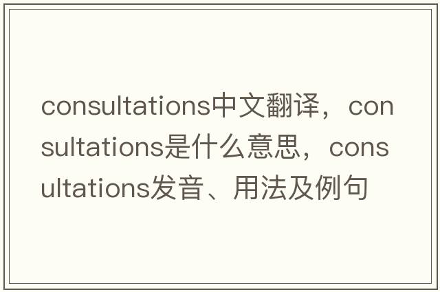 consultations中文翻譯，consultations是什么意思，consultations發(fā)音、用法及例句